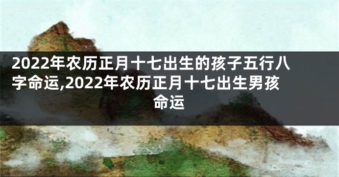2022年农历正月十七出生的孩子五行八字命运,2022年农历正月十七出生男孩命运