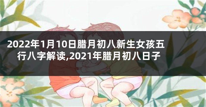 2022年1月10日腊月初八新生女孩五行八字解读,2021年腊月初八日子