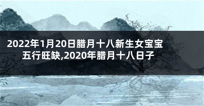 2022年1月20日腊月十八新生女宝宝五行旺缺,2020年腊月十八日子