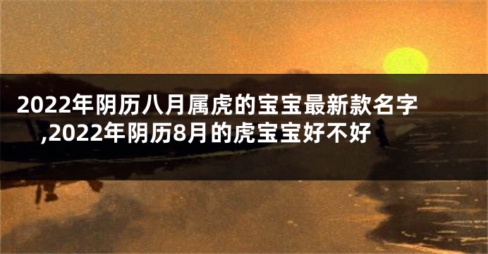 2022年阴历八月属虎的宝宝最新款名字,2022年阴历8月的虎宝宝好不好