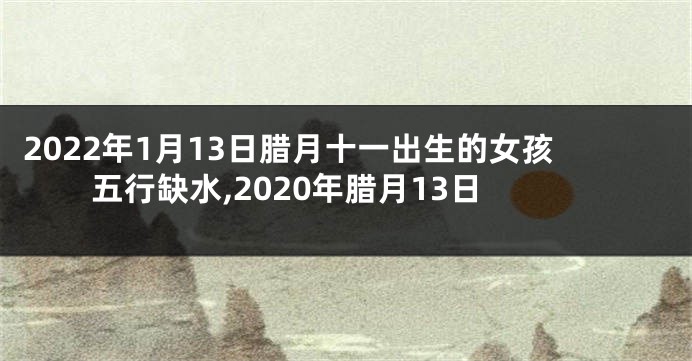 2022年1月13日腊月十一出生的女孩五行缺水,2020年腊月13日