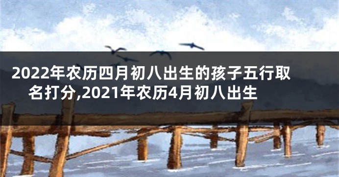 2022年农历四月初八出生的孩子五行取名打分,2021年农历4月初八出生