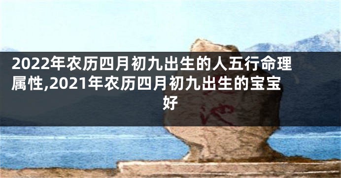2022年农历四月初九出生的人五行命理属性,2021年农历四月初九出生的宝宝好