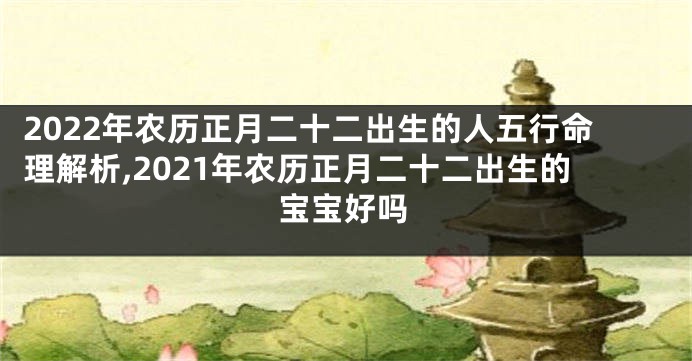 2022年农历正月二十二出生的人五行命理解析,2021年农历正月二十二出生的宝宝好吗