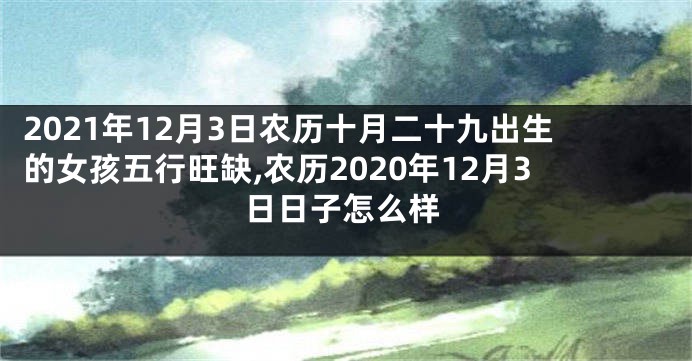 2021年12月3日农历十月二十九出生的女孩五行旺缺,农历2020年12月3日日子怎么样