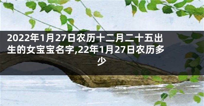 2022年1月27日农历十二月二十五出生的女宝宝名字,22年1月27日农历多少