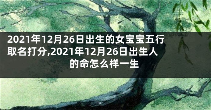 2021年12月26日出生的女宝宝五行取名打分,2021年12月26日出生人的命怎么样一生