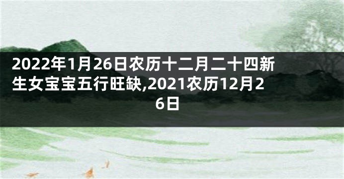 2022年1月26日农历十二月二十四新生女宝宝五行旺缺,2021农历12月26日