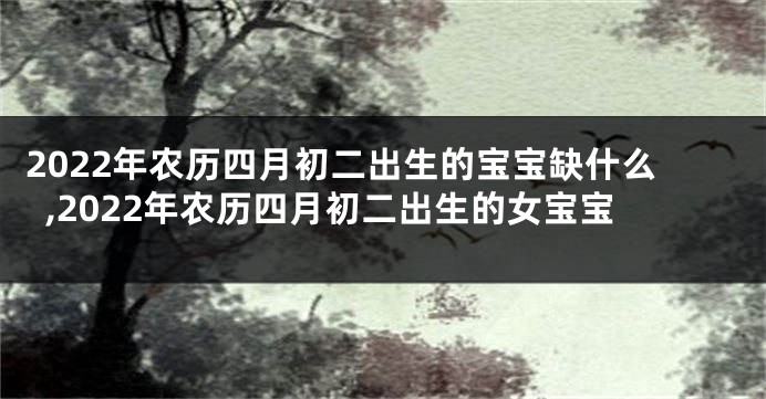 2022年农历四月初二出生的宝宝缺什么,2022年农历四月初二出生的女宝宝