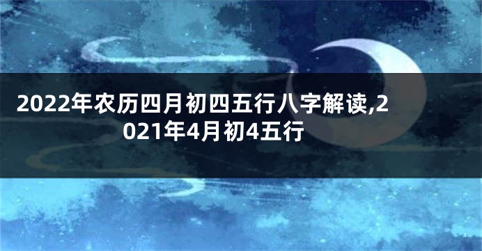 2022年农历四月初四五行八字解读,2021年4月初4五行