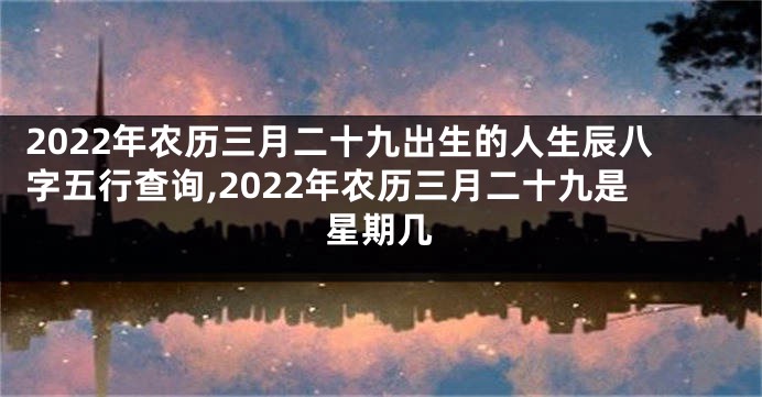 2022年农历三月二十九出生的人生辰八字五行查询,2022年农历三月二十九是星期几