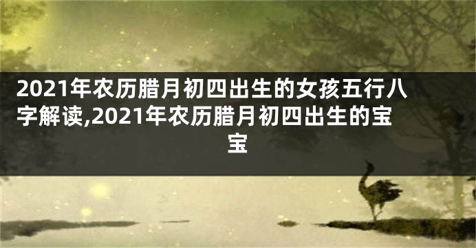 2021年农历腊月初四出生的女孩五行八字解读,2021年农历腊月初四出生的宝宝