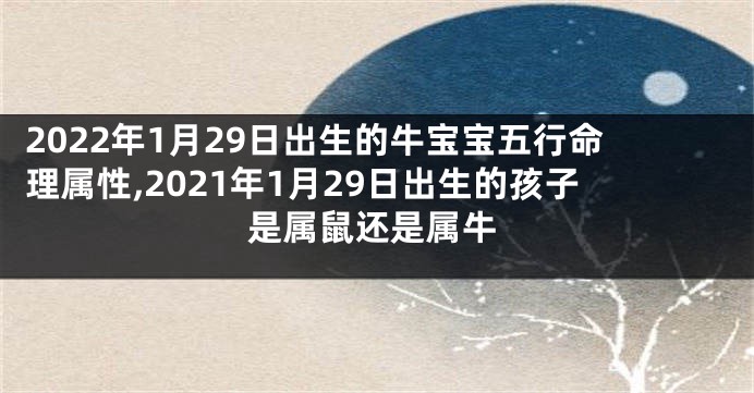 2022年1月29日出生的牛宝宝五行命理属性,2021年1月29日出生的孩子是属鼠还是属牛