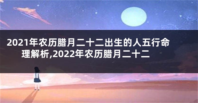 2021年农历腊月二十二出生的人五行命理解析,2022年农历腊月二十二