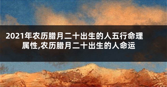 2021年农历腊月二十出生的人五行命理属性,农历腊月二十出生的人命运
