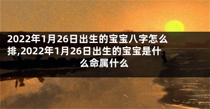 2022年1月26日出生的宝宝八字怎么排,2022年1月26日出生的宝宝是什么命属什么