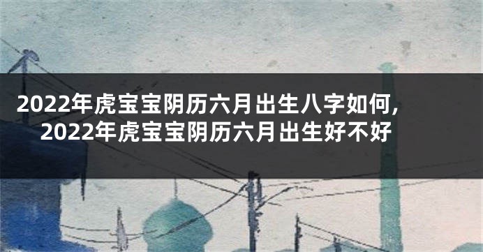 2022年虎宝宝阴历六月出生八字如何,2022年虎宝宝阴历六月出生好不好