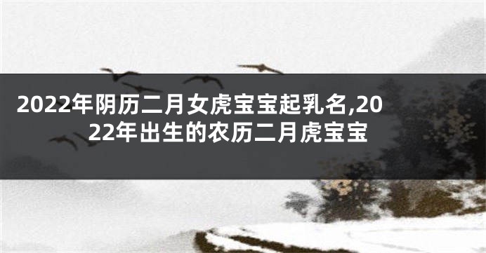 2022年阴历二月女虎宝宝起乳名,2022年出生的农历二月虎宝宝