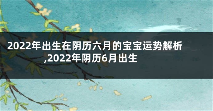 2022年出生在阴历六月的宝宝运势解析,2022年阴历6月出生
