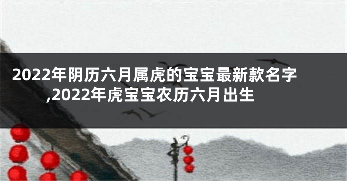 2022年阴历六月属虎的宝宝最新款名字,2022年虎宝宝农历六月出生