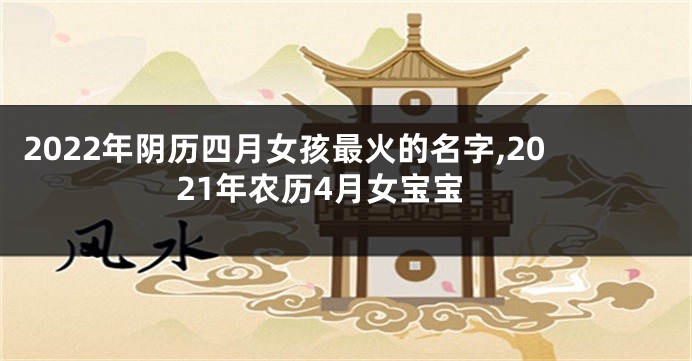 2022年阴历四月女孩最火的名字,2021年农历4月女宝宝