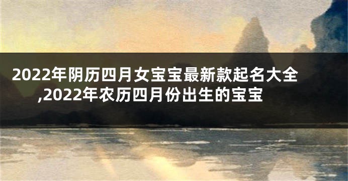 2022年阴历四月女宝宝最新款起名大全,2022年农历四月份出生的宝宝