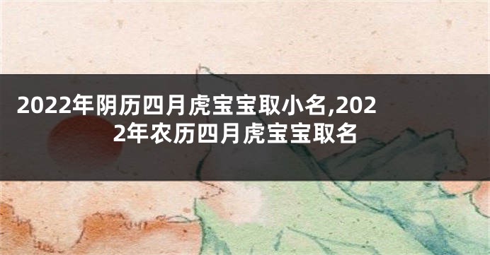 2022年阴历四月虎宝宝取小名,2022年农历四月虎宝宝取名