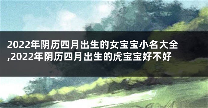 2022年阴历四月出生的女宝宝小名大全,2022年阴历四月出生的虎宝宝好不好