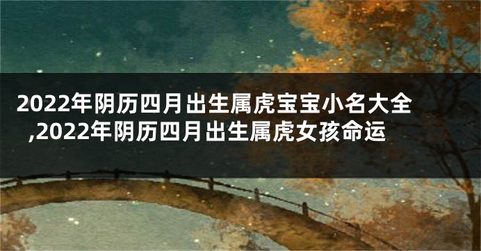 2022年阴历四月出生属虎宝宝小名大全,2022年阴历四月出生属虎女孩命运