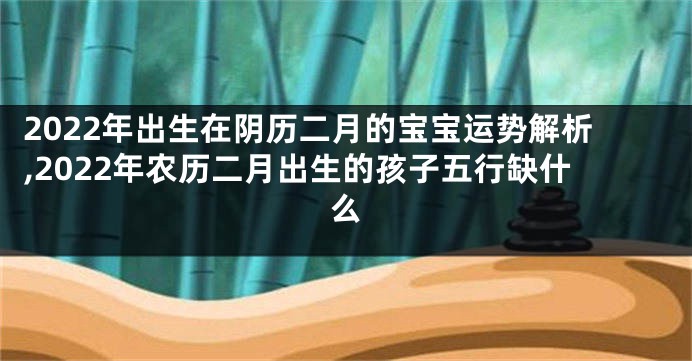 2022年出生在阴历二月的宝宝运势解析,2022年农历二月出生的孩子五行缺什么