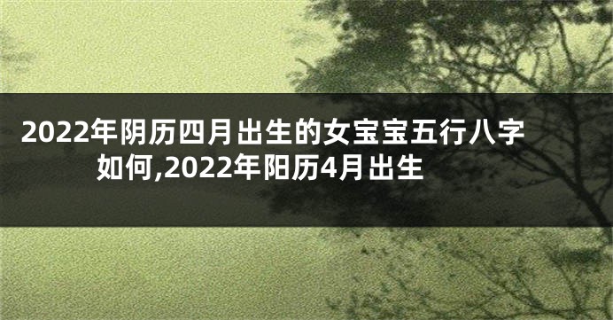 2022年阴历四月出生的女宝宝五行八字如何,2022年阳历4月出生
