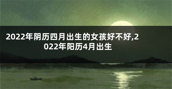 2022年阴历四月出生的女孩好不好,2022年阳历4月出生