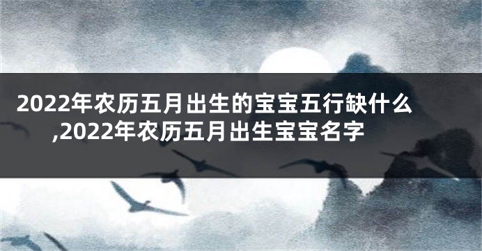 2022年农历五月出生的宝宝五行缺什么,2022年农历五月出生宝宝名字