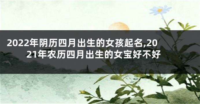2022年阴历四月出生的女孩起名,2021年农历四月出生的女宝好不好