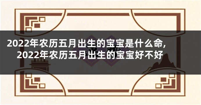 2022年农历五月出生的宝宝是什么命,2022年农历五月出生的宝宝好不好