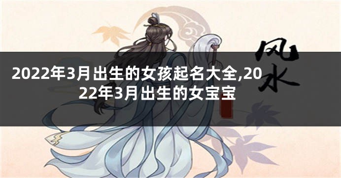 2022年3月出生的女孩起名大全,2022年3月出生的女宝宝