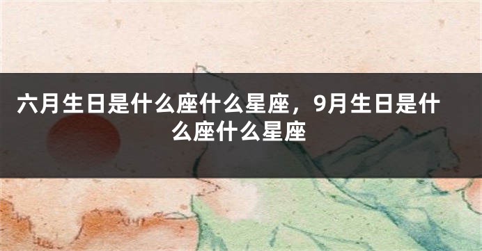 六月生日是什么座什么星座,9月生日是什么座什么星座