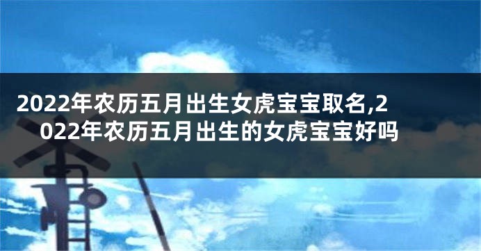 2022年农历五月出生女虎宝宝取名,2022年农历五月出生的女虎宝宝好吗
