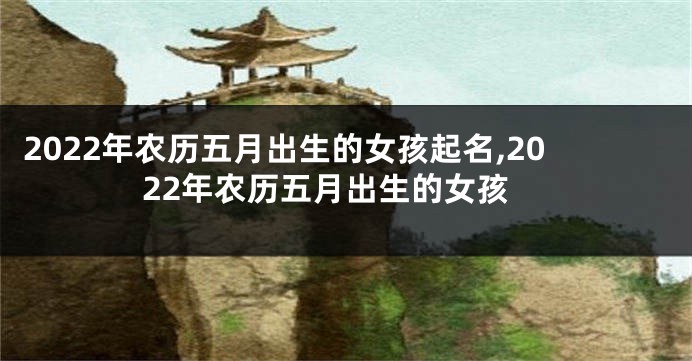 2022年农历五月出生的女孩起名,2022年农历五月出生的女孩