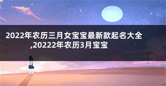2022年农历三月女宝宝最新款起名大全,20222年农历3月宝宝