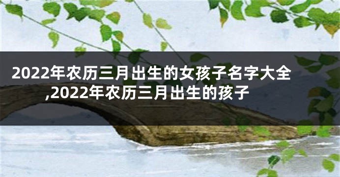 2022年农历三月出生的女孩子名字大全,2022年农历三月出生的孩子