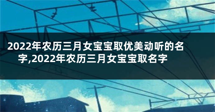 2022年农历三月女宝宝取优美动听的名字,2022年农历三月女宝宝取名字