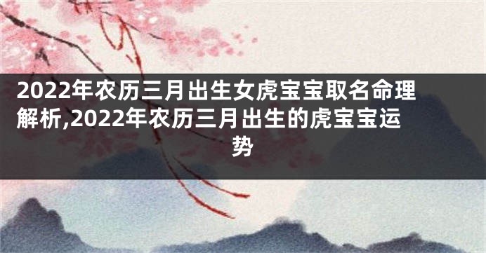 2022年农历三月出生女虎宝宝取名命理解析,2022年农历三月出生的虎宝宝运势
