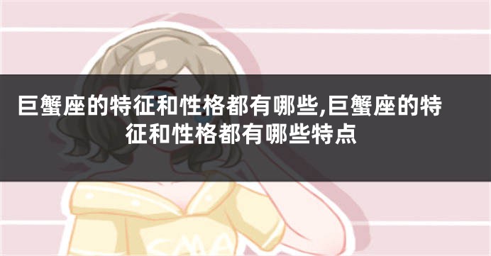 巨蟹座的特征和性格都有哪些,巨蟹座的特征和性格都有哪些特点