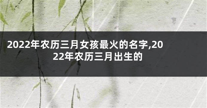 2022年农历三月女孩最火的名字,2022年农历三月出生的