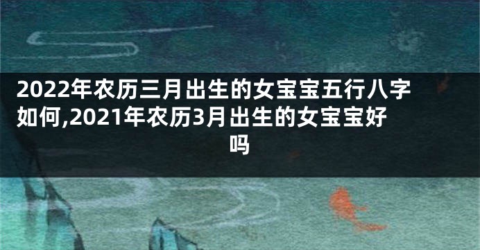 2022年农历三月出生的女宝宝五行八字如何,2021年农历3月出生的女宝宝好吗