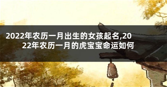 2022年农历一月出生的女孩起名,2022年农历一月的虎宝宝命运如何