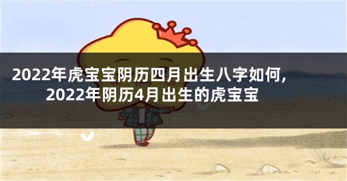2022年虎宝宝阴历四月出生八字如何,2022年阴历4月出生的虎宝宝