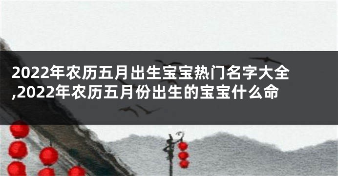 2022年农历五月出生宝宝热门名字大全,2022年农历五月份出生的宝宝什么命