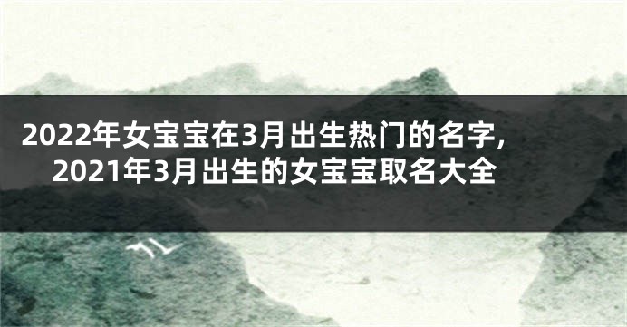 2022年女宝宝在3月出生热门的名字,2021年3月出生的女宝宝取名大全